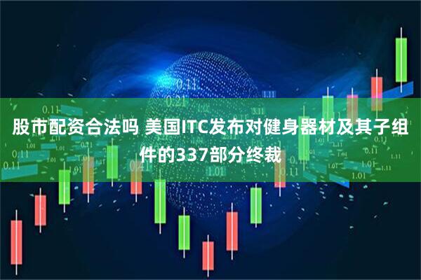 股市配资合法吗 美国ITC发布对健身器材及其子组件的337部分终裁