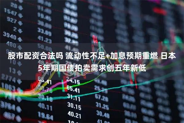 股市配资合法吗 流动性不足+加息预期重燃 日本5年期国债拍卖需求创五年新低