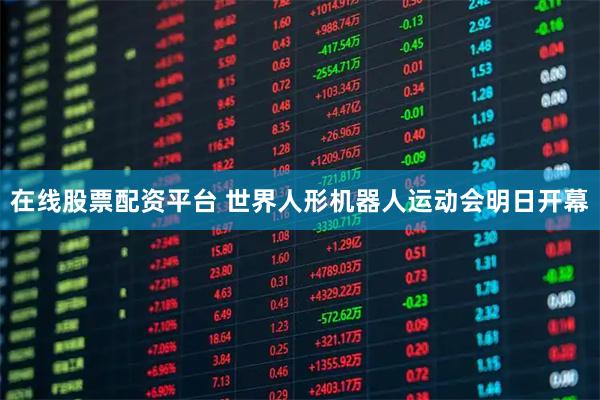 在线股票配资平台 世界人形机器人运动会明日开幕