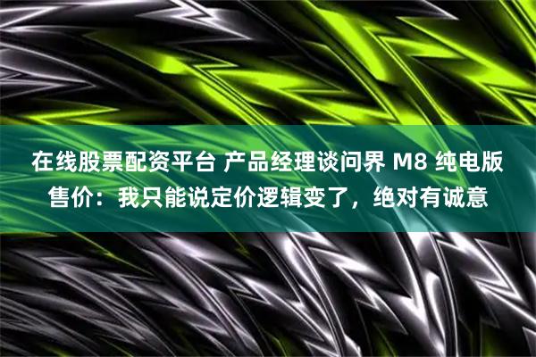 在线股票配资平台 产品经理谈问界 M8 纯电版售价：我只能说定价逻辑变了，绝对有诚意