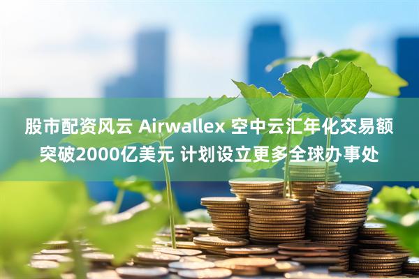 股市配资风云 Airwallex 空中云汇年化交易额突破2000亿美元 计划设立更多全球办事处