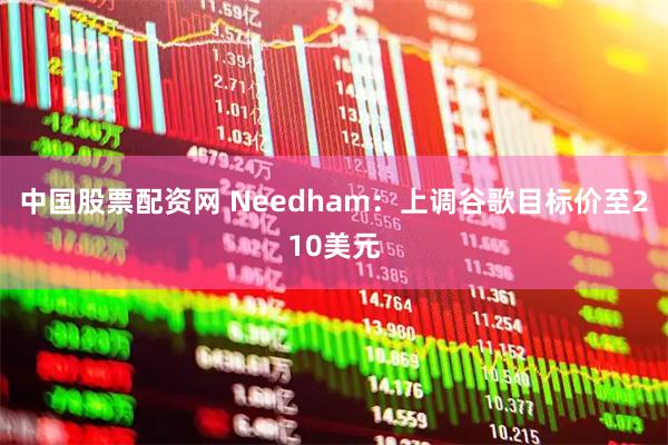 中国股票配资网 Needham：上调谷歌目标价至210美元