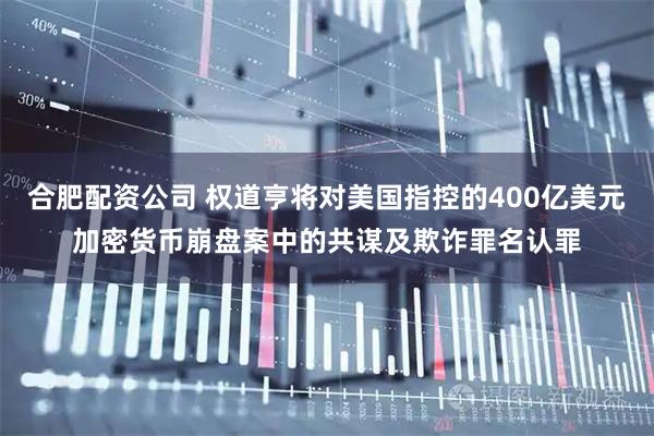 合肥配资公司 权道亨将对美国指控的400亿美元加密货币崩盘案中的共谋及欺诈罪名认罪