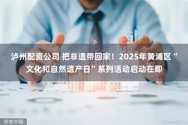 泸州配资公司 把非遗带回家！2025年黄浦区“文化和自然遗产日”系列活动启动在即