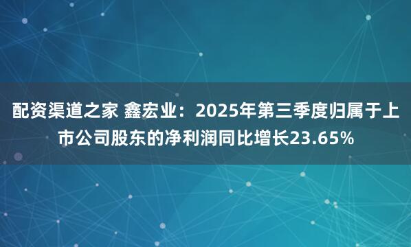 配资渠道之家 鑫宏业：2025年第三季度归属于上市公司股东的净利润同比增长23.65%