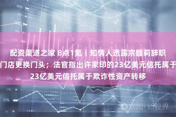 配资渠道之家 8点1氪丨知情人透露宗馥莉辞职原因；西贝部分门店更换门头；法官指出许家印的23亿美元信托属于欺诈性资产转移