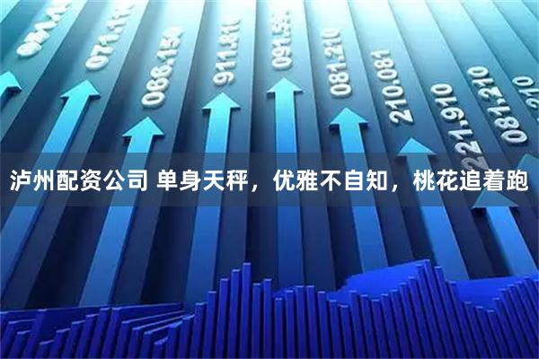 泸州配资公司 单身天秤，优雅不自知，桃花追着跑