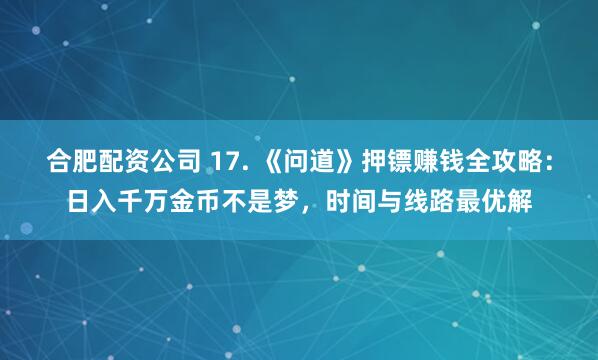合肥配资公司 17. 《问道》押镖赚钱全攻略：日入千万金币不是梦，时间与线路最优解