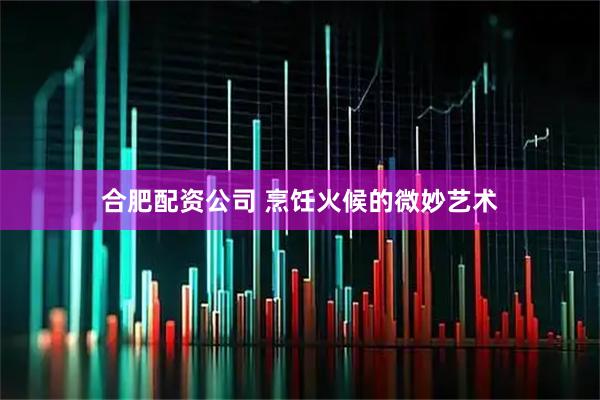 合肥配资公司 烹饪火候的微妙艺术