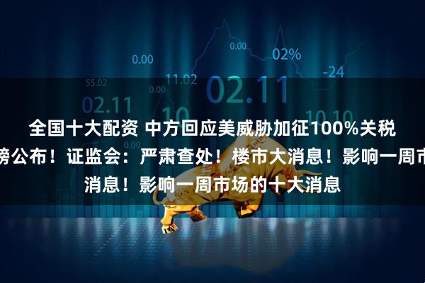 全国十大配资 中方回应美威胁加征100%关税！国务院，重磅公布！证监会：严肃查处！楼市大消息！影响一周市场的十大消息