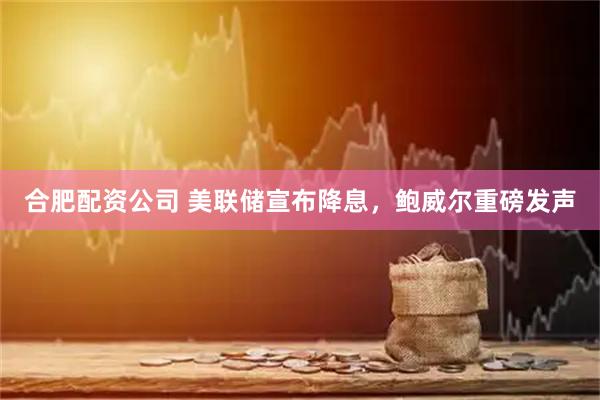 合肥配资公司 美联储宣布降息，鲍威尔重磅发声