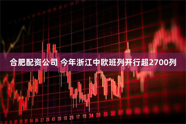 合肥配资公司 今年浙江中欧班列开行超2700列