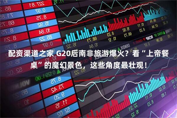 配资渠道之家 G20后南非旅游爆火？看“上帝餐桌”的魔幻景色，这些角度最壮观！