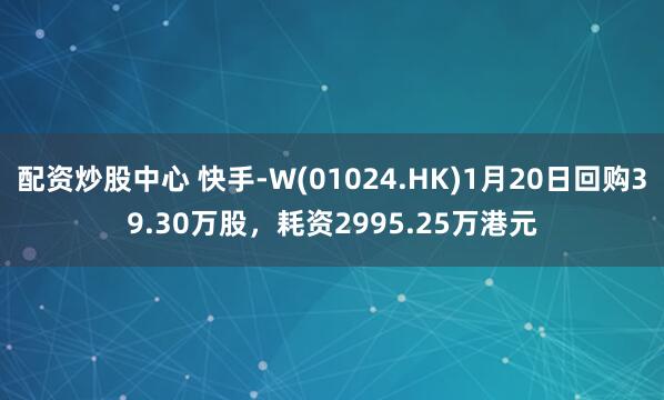 配资炒股中心 快手-W(01024.HK)1月20日回购39.30万股，耗资2995.25万港元