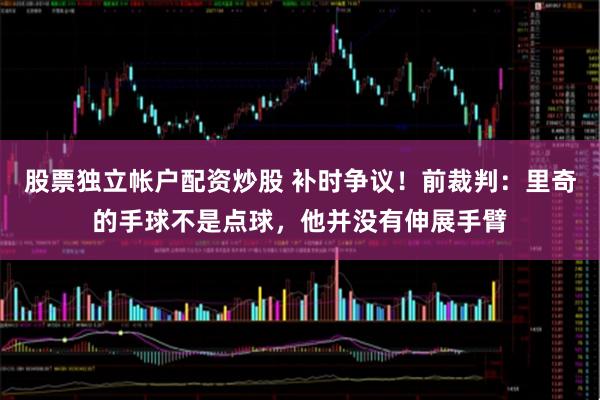 股票独立帐户配资炒股 补时争议！前裁判：里奇的手球不是点球，他并没有伸展手臂