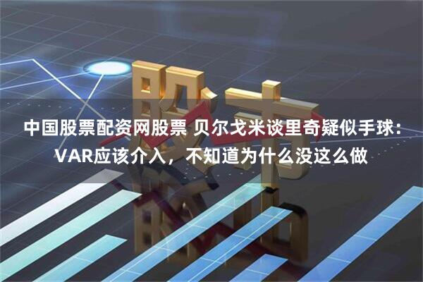 中国股票配资网股票 贝尔戈米谈里奇疑似手球：VAR应该介入，不知道为什么没这么做