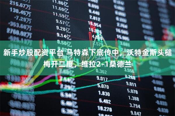 新手炒股配资平台 马特森下底传中，沃特金斯头槌梅开二度，维拉2-1桑德兰