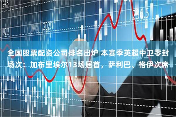 全国股票配资公司排名出炉 本赛季英超中卫零封场次：加布里埃尔13场居首，萨利巴、格伊次席