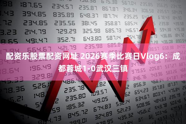 配资乐股票配资网址 2026赛季比赛日Vlog6：成都蓉城1-0武汉三镇