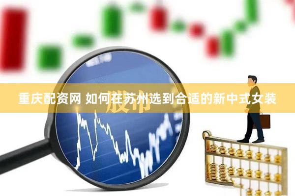 重庆配资网 如何在苏州选到合适的新中式女装