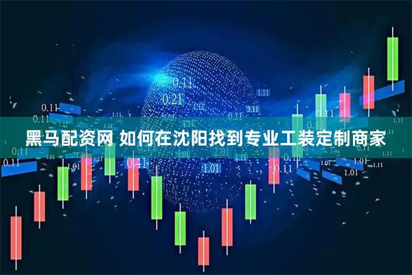 黑马配资网 如何在沈阳找到专业工装定制商家