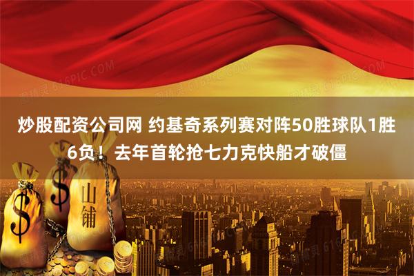 炒股配资公司网 约基奇系列赛对阵50胜球队1胜6负！去年首轮抢七力克快船才破僵