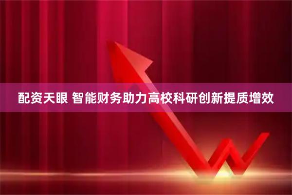 配资天眼 智能财务助力高校科研创新提质增效