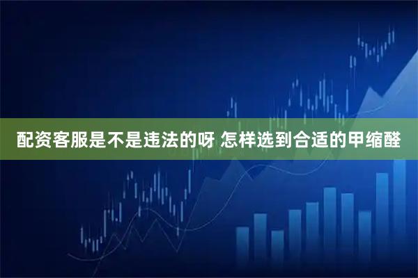 配资客服是不是违法的呀 怎样选到合适的甲缩醛