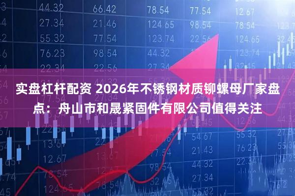 实盘杠杆配资 2026年不锈钢材质铆螺母厂家盘点：舟山市和晟紧固件有限公司值得关注