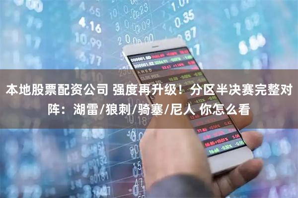 本地股票配资公司 强度再升级！分区半决赛完整对阵：湖雷/狼刺/骑塞/尼人 你怎么看