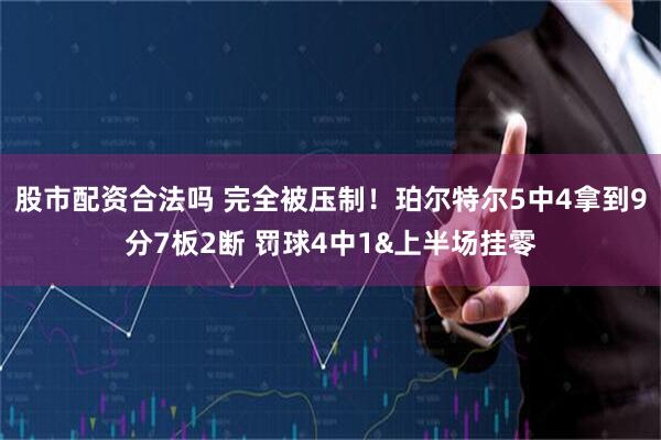 股市配资合法吗 完全被压制！珀尔特尔5中4拿到9分7板2断 罚球4中1&上半场挂零