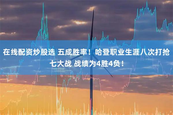在线配资炒股选 五成胜率！哈登职业生涯八次打抢七大战 战绩为4胜4负！