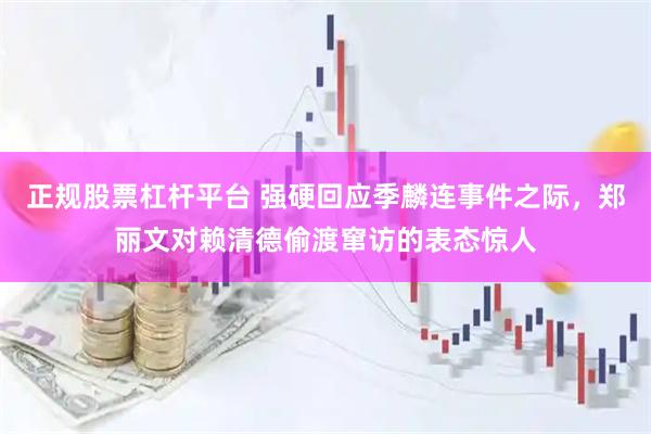 正规股票杠杆平台 强硬回应季麟连事件之际，郑丽文对赖清德偷渡窜访的表态惊人