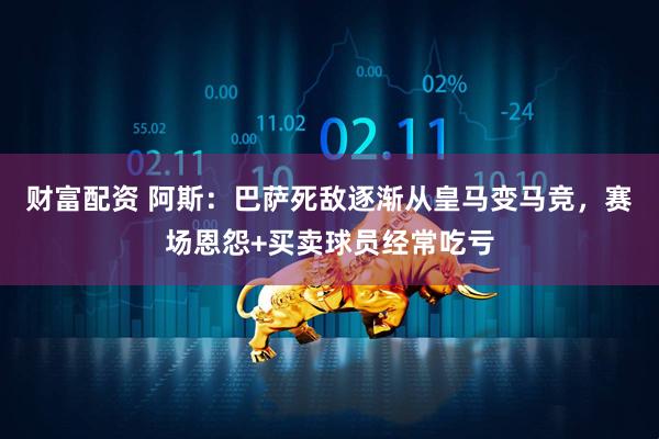财富配资 阿斯：巴萨死敌逐渐从皇马变马竞，赛场恩怨+买卖球员经常吃亏
