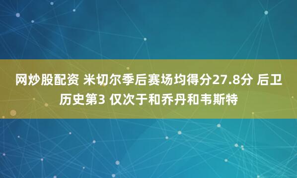 网炒股配资 米切尔季后赛场均得分27.8分 后卫历史第3 仅次于和乔丹和韦斯特