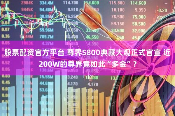 股票配资官方平台 尊界S800典藏大观正式官宣 近200W的尊界竟如此“多金”？