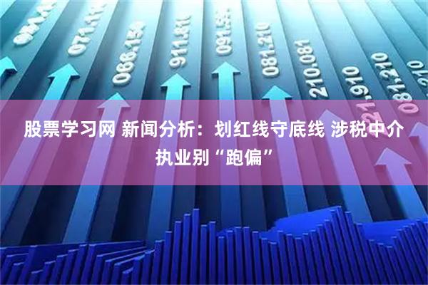 股票学习网 新闻分析：划红线守底线 涉税中介执业别“跑偏”