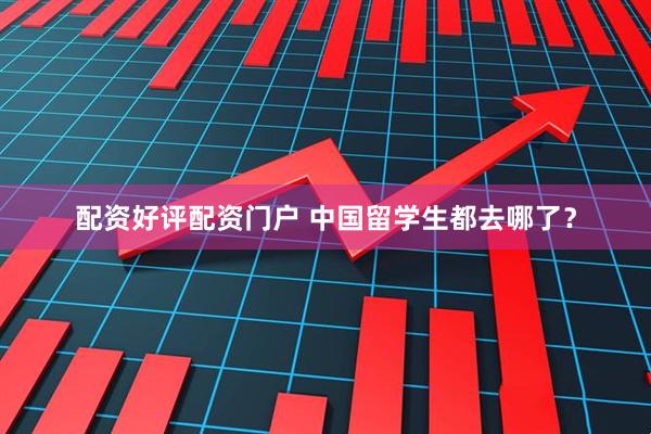 配资好评配资门户 中国留学生都去哪了？