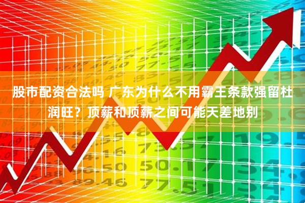 股市配资合法吗 广东为什么不用霸王条款强留杜润旺?顶薪和顶薪之间可能天差地别